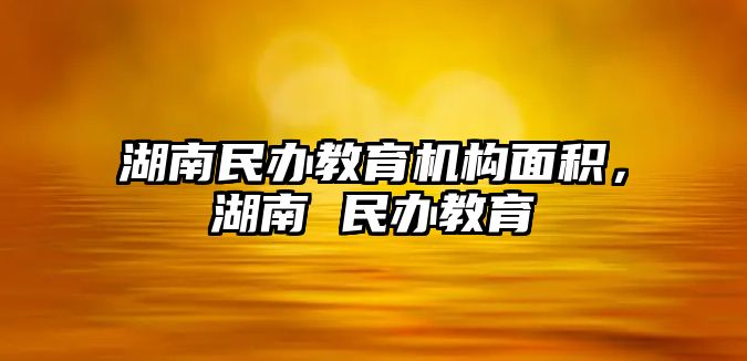 湖南民辦教育機(jī)構(gòu)面積，湖南 民辦教育