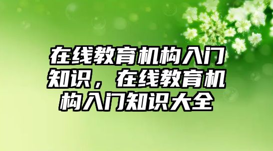 在線教育機(jī)構(gòu)入門知識，在線教育機(jī)構(gòu)入門知識大全