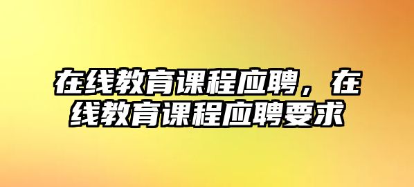 在線教育課程應(yīng)聘，在線教育課程應(yīng)聘要求