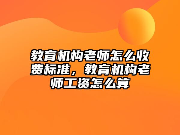 教育機構(gòu)老師怎么收費標準，教育機構(gòu)老師工資怎么算