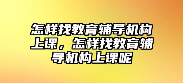 怎樣找教育輔導(dǎo)機(jī)構(gòu)上課，怎樣找教育輔導(dǎo)機(jī)構(gòu)上課呢