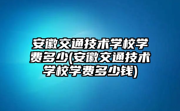 安徽交通技術(shù)學(xué)校學(xué)費(fèi)多少(安徽交通技術(shù)學(xué)校學(xué)費(fèi)多少錢)