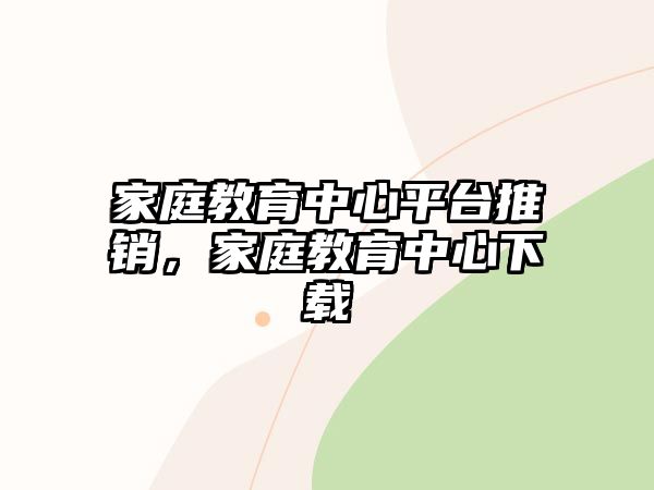 家庭教育中心平臺推銷，家庭教育中心下載