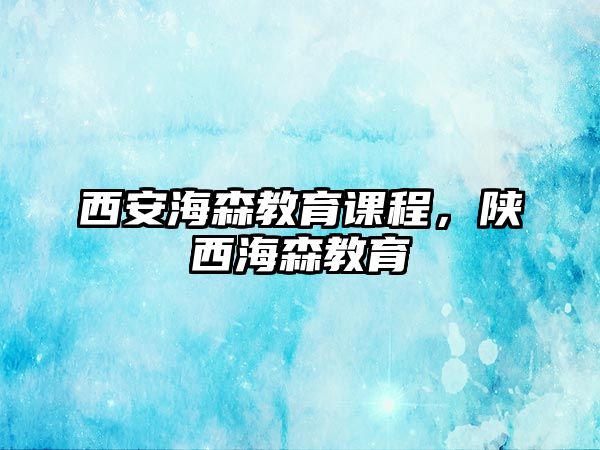 西安海森教育課程，陜西海森教育