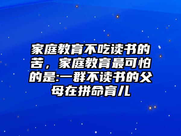 家庭教育不吃讀書的苦，家庭教育最可怕的是:一群不讀書的父母在拼命育兒