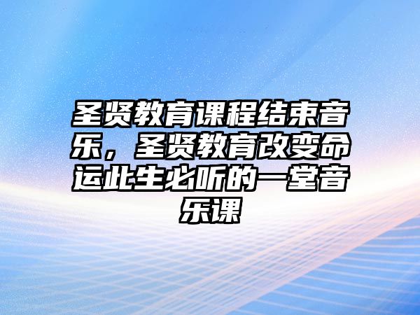 圣賢教育課程結(jié)束音樂，圣賢教育改變命運此生必聽的一堂音樂課