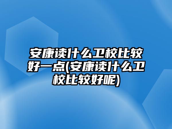 安康讀什么衛(wèi)校比較好一點(安康讀什么衛(wèi)校比較好呢)