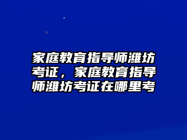 家庭教育指導(dǎo)師濰坊考證，家庭教育指導(dǎo)師濰坊考證在哪里考