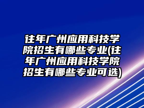 往年廣州應用科技學院招生有哪些專業(yè)(往年廣州應用科技學院招生有哪些專業(yè)可選)