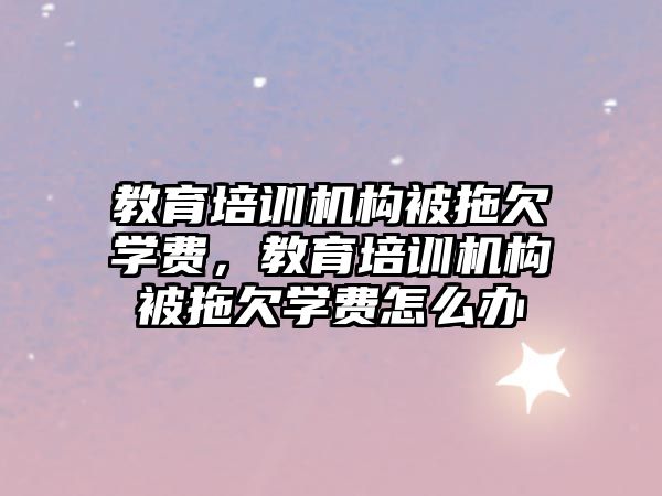 教育培訓機構被拖欠學費，教育培訓機構被拖欠學費怎么辦