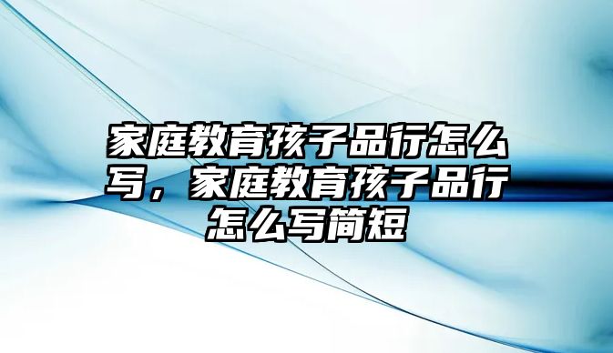 家庭教育孩子品行怎么寫，家庭教育孩子品行怎么寫簡短