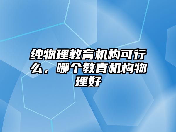 純物理教育機(jī)構(gòu)可行么，哪個(gè)教育機(jī)構(gòu)物理好