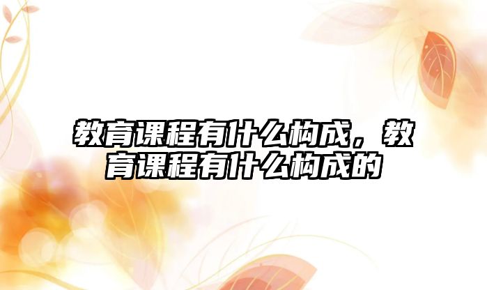 教育課程有什么構(gòu)成，教育課程有什么構(gòu)成的