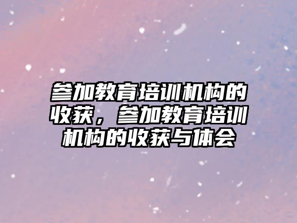 參加教育培訓(xùn)機(jī)構(gòu)的收獲，參加教育培訓(xùn)機(jī)構(gòu)的收獲與體會