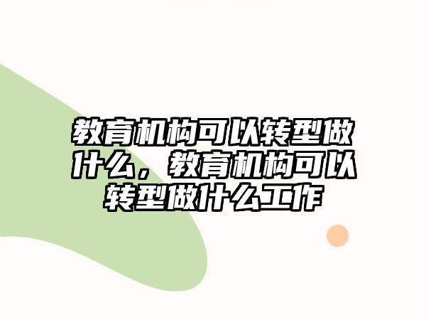 教育機構可以轉型做什么，教育機構可以轉型做什么工作