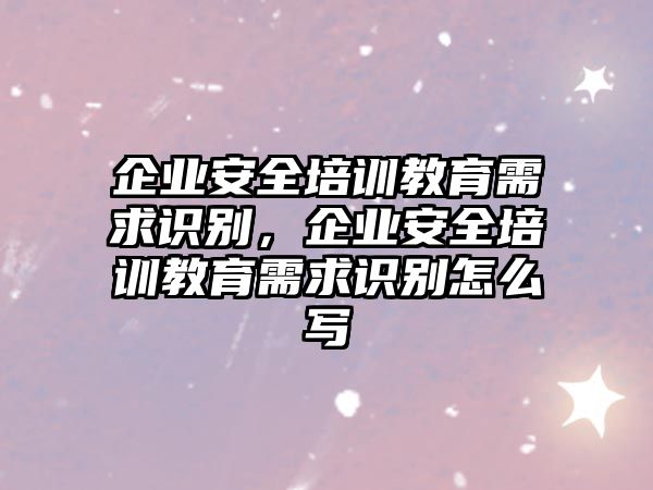 企業(yè)安全培訓(xùn)教育需求識(shí)別，企業(yè)安全培訓(xùn)教育需求識(shí)別怎么寫