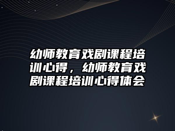 幼師教育戲劇課程培訓(xùn)心得，幼師教育戲劇課程培訓(xùn)心得體會(huì)