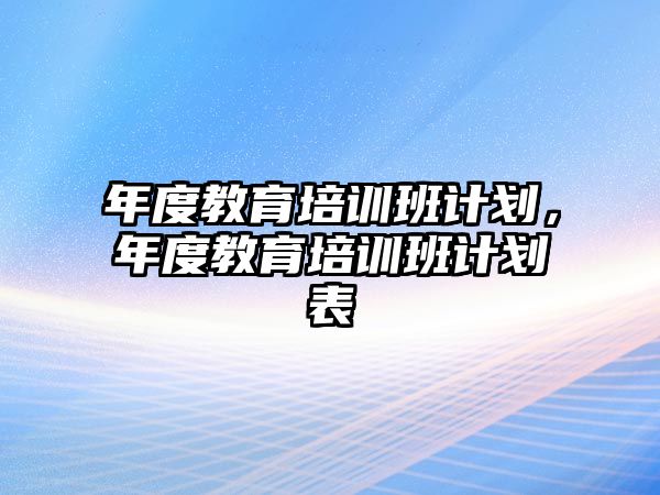 年度教育培訓(xùn)班計(jì)劃，年度教育培訓(xùn)班計(jì)劃表