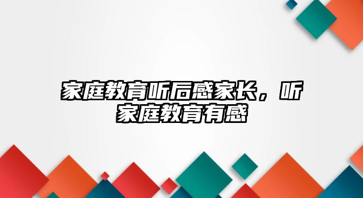 家庭教育聽后感家長，聽家庭教育有感