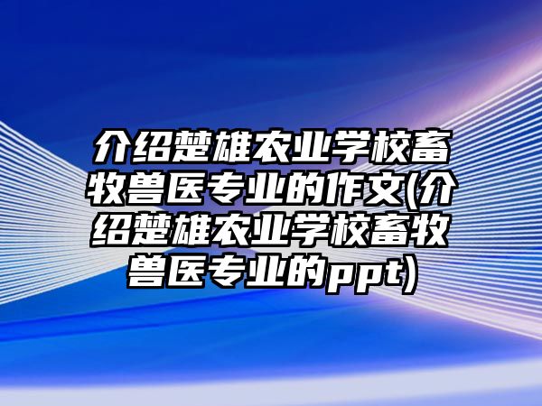 介紹楚雄農(nóng)業(yè)學(xué)校畜牧獸醫(yī)專(zhuān)業(yè)的作文(介紹楚雄農(nóng)業(yè)學(xué)校畜牧獸醫(yī)專(zhuān)業(yè)的ppt)