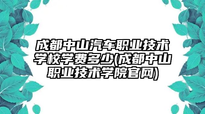 成都中山汽車職業(yè)技術(shù)學(xué)校學(xué)費(fèi)多少(成都中山職業(yè)技術(shù)學(xué)院官網(wǎng))