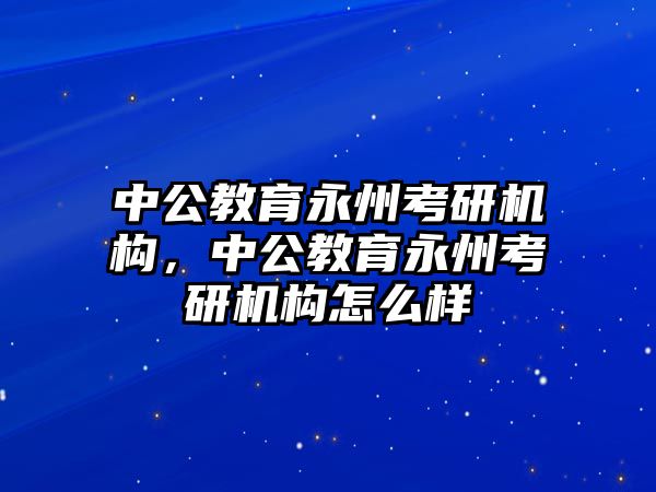 中公教育永州考研機(jī)構(gòu)，中公教育永州考研機(jī)構(gòu)怎么樣