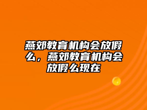 燕郊教育機(jī)構(gòu)會放假么，燕郊教育機(jī)構(gòu)會放假么現(xiàn)在