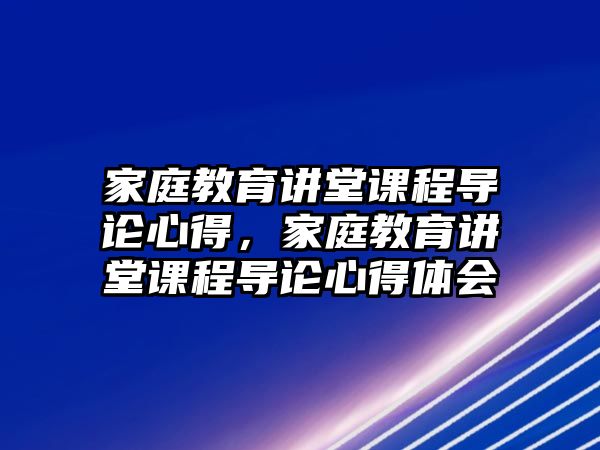 家庭教育講堂課程導(dǎo)論心得，家庭教育講堂課程導(dǎo)論心得體會