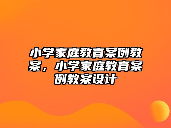 小學(xué)家庭教育案例教案，小學(xué)家庭教育案例教案設(shè)計(jì)