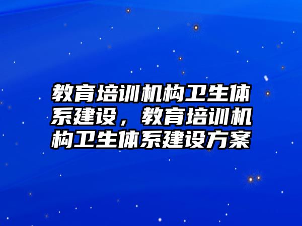 教育培訓(xùn)機構(gòu)衛(wèi)生體系建設(shè)，教育培訓(xùn)機構(gòu)衛(wèi)生體系建設(shè)方案