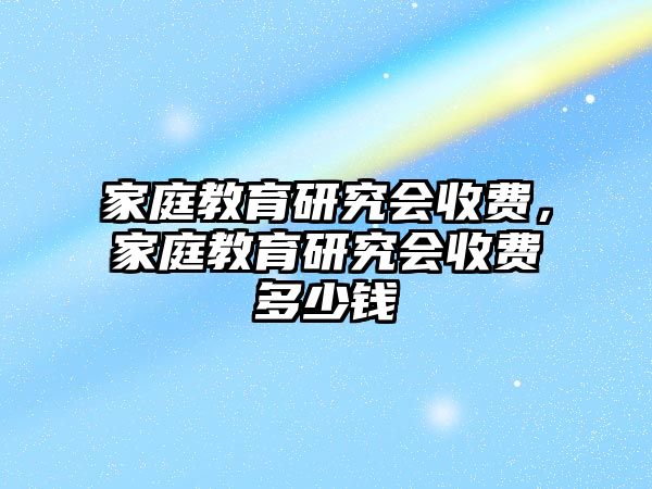 家庭教育研究會收費(fèi)，家庭教育研究會收費(fèi)多少錢