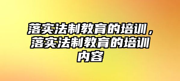 落實(shí)法制教育的培訓(xùn)，落實(shí)法制教育的培訓(xùn)內(nèi)容