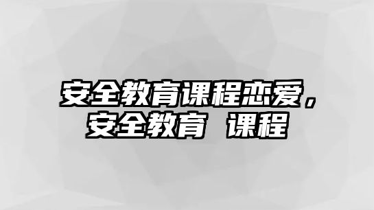 安全教育課程戀愛(ài)，安全教育 課程