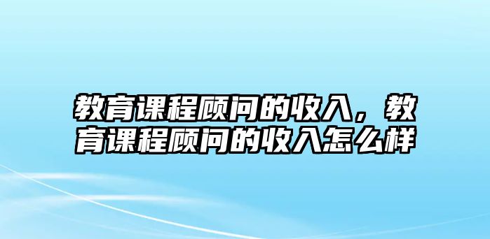 教育課程顧問(wèn)的收入，教育課程顧問(wèn)的收入怎么樣