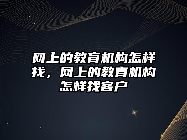 網(wǎng)上的教育機構(gòu)怎樣找，網(wǎng)上的教育機構(gòu)怎樣找客戶