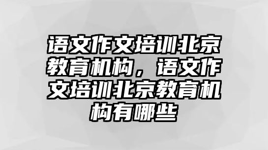 語(yǔ)文作文培訓(xùn)北京教育機(jī)構(gòu)，語(yǔ)文作文培訓(xùn)北京教育機(jī)構(gòu)有哪些