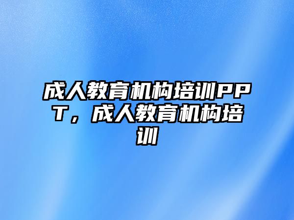 成人教育機構(gòu)培訓(xùn)PPT，成人教育機構(gòu)培訓(xùn)