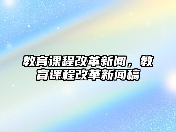 教育課程改革新聞，教育課程改革新聞稿