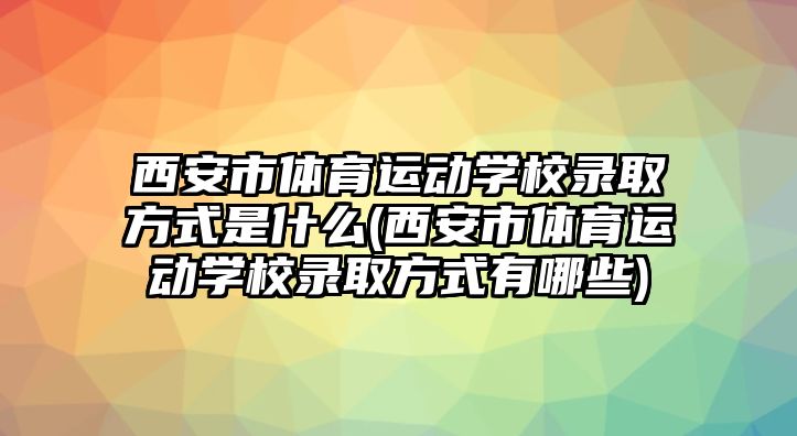 西安市體育運動學校錄取方式是什么(西安市體育運動學校錄取方式有哪些)