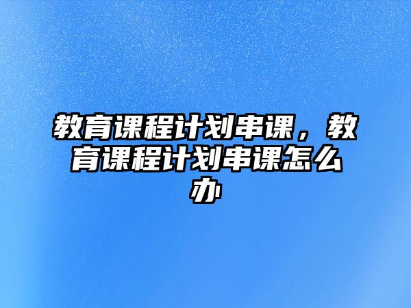 教育課程計劃串課，教育課程計劃串課怎么辦