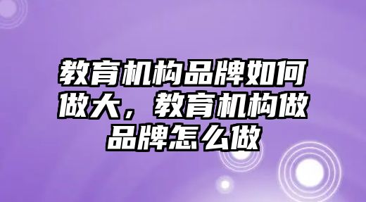 教育機構(gòu)品牌如何做大，教育機構(gòu)做品牌怎么做