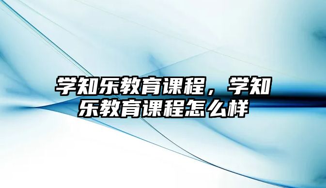 學(xué)知樂教育課程，學(xué)知樂教育課程怎么樣