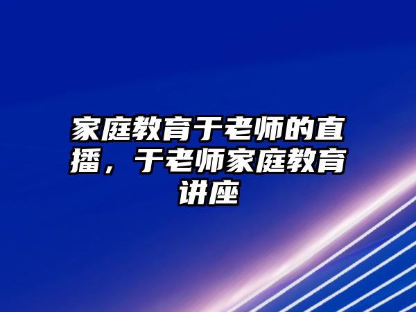 家庭教育于老師的直播，于老師家庭教育講座