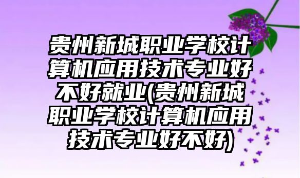 貴州新城職業(yè)學(xué)校計(jì)算機(jī)應(yīng)用技術(shù)專業(yè)好不好就業(yè)(貴州新城職業(yè)學(xué)校計(jì)算機(jī)應(yīng)用技術(shù)專業(yè)好不好)