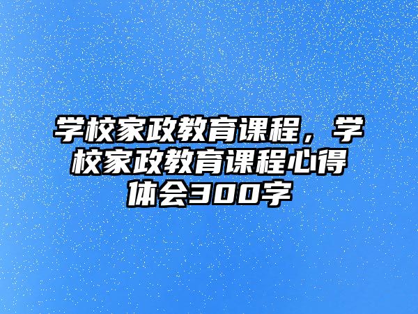 學(xué)校家政教育課程，學(xué)校家政教育課程心得體會(huì)300字