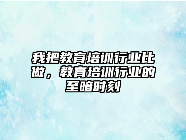 我把教育培訓(xùn)行業(yè)比做，教育培訓(xùn)行業(yè)的至暗時刻