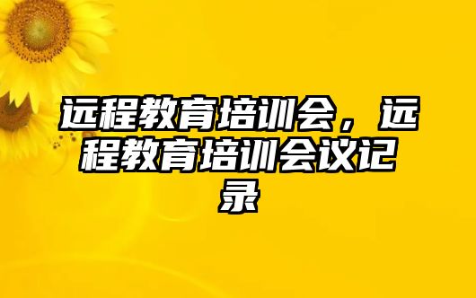 遠(yuǎn)程教育培訓(xùn)會(huì)，遠(yuǎn)程教育培訓(xùn)會(huì)議記錄