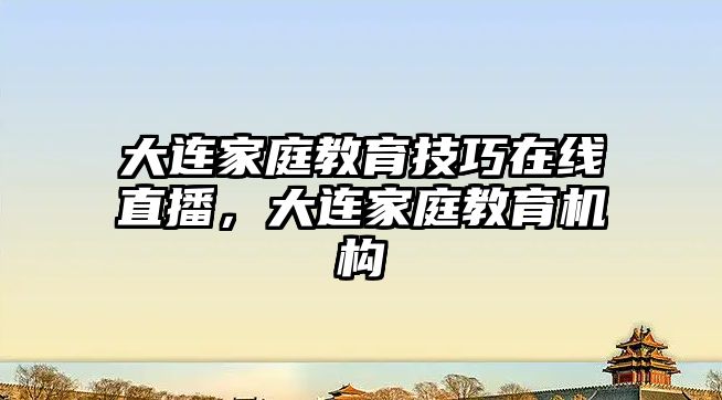 大連家庭教育技巧在線直播，大連家庭教育機(jī)構(gòu)