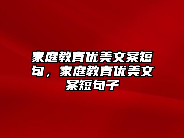 家庭教育優(yōu)美文案短句，家庭教育優(yōu)美文案短句子