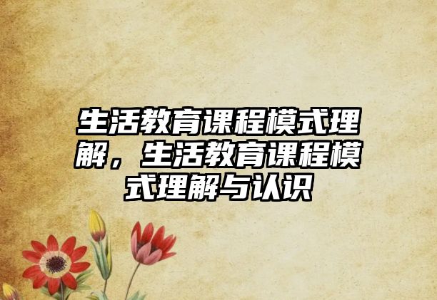 生活教育課程模式理解，生活教育課程模式理解與認(rèn)識